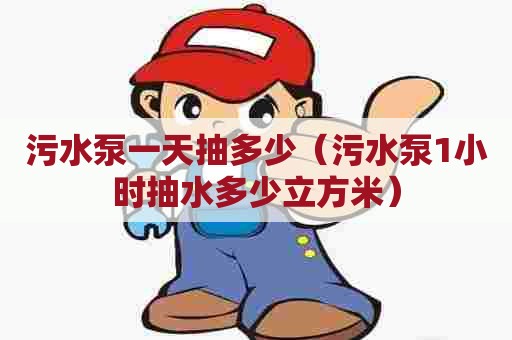 污水泵一天抽多少（污水泵1小时抽水多少立方米）