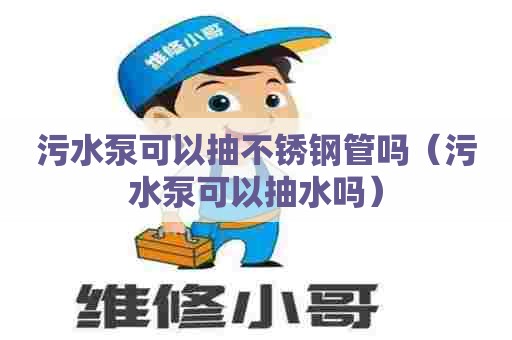 污水泵可以抽不锈钢管吗（污水泵可以抽水吗）