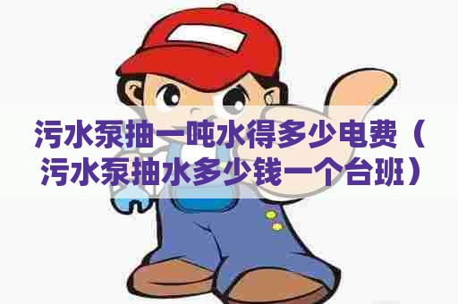 污水泵抽一吨水得多少电费（污水泵抽水多少钱一个台班）