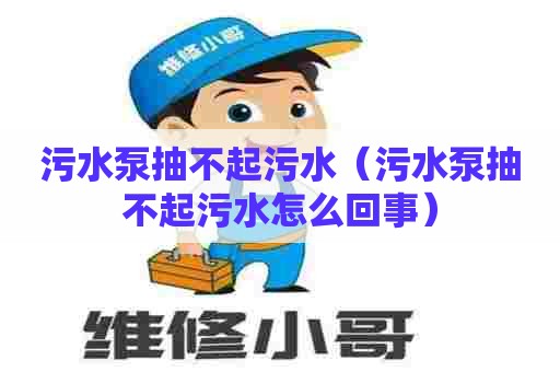 污水泵抽不起污水（污水泵抽不起污水怎么回事）