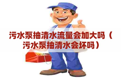 污水泵抽清水流量会加大吗（污水泵抽清水会坏吗）