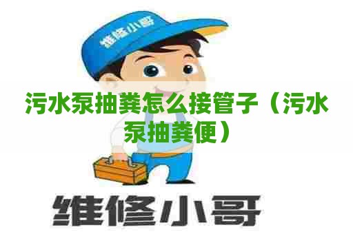 污水泵抽粪怎么接管子（污水泵抽粪便）