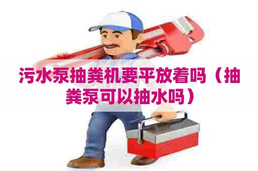 污水泵抽粪机要平放着吗（抽粪泵可以抽水吗）