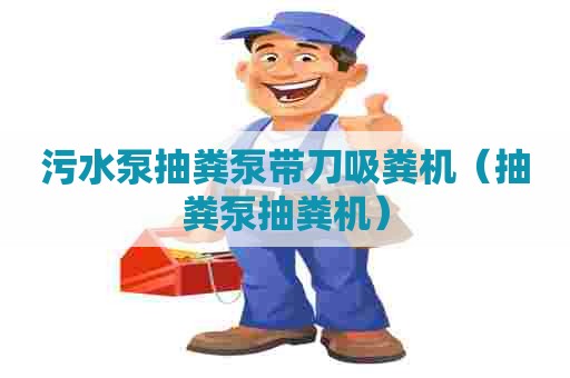 污水泵抽粪泵带刀吸粪机(抽粪泵抽粪机) 污水泵抽粪泵带刀吸粪机(抽粪泵抽粪机)