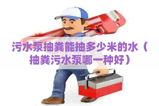 污水泵抽粪能抽多少米的水(抽粪污水泵哪一种好) 污水泵抽粪能抽多少米的水(抽粪污水泵哪一种好)