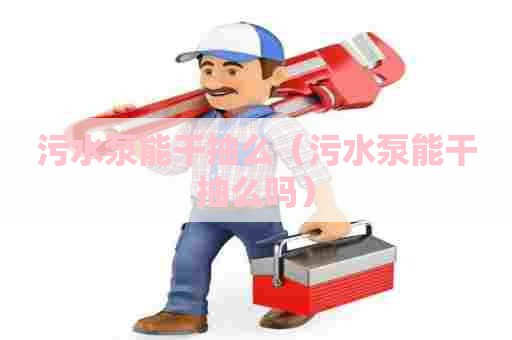 污水泵能干抽么(污水泵能干抽么吗) 污水泵能干抽么(污水泵能干抽么吗)