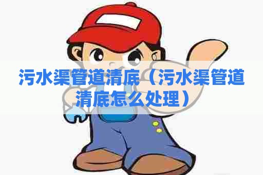 污水渠管道清底(污水渠管道清底怎么处理) 污水渠管道清底(污水渠管道清底怎么处理)