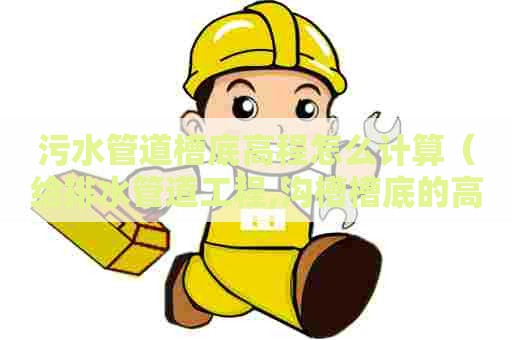 污水管道槽底高程怎么计算(给排水管道工程,沟槽槽底的高程偏差) 污水管道槽底高程怎么计算(给排水管道工程,沟槽槽底的高程偏差)