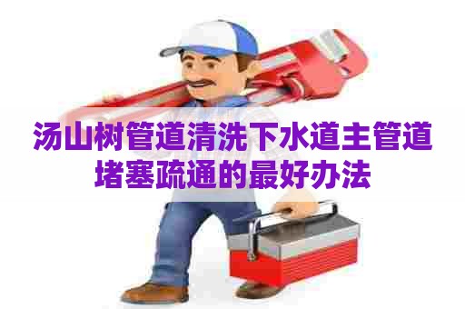 汤山树管道清洗下水道主管道堵塞疏通的最好办法 汤山树管道清洗下水道主管道堵塞疏通的最好办法