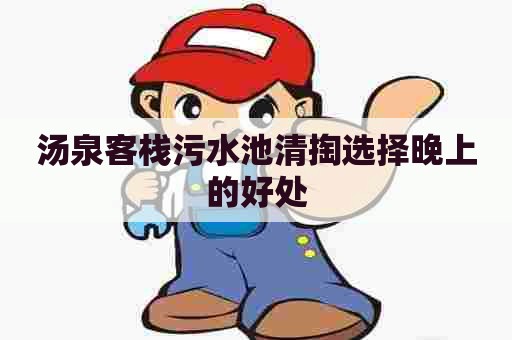 汤泉客栈污水池清掏选择晚上的好处