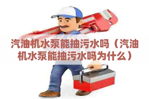 汽油机水泵能抽污水吗（汽油机水泵能抽污水吗为什么）