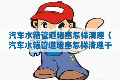 汽车水箱管道堵塞怎样清理(汽车水箱管道堵塞怎样清理干净) 汽车水箱管道堵塞怎样清理(汽车水箱管道堵塞怎样清理干净)