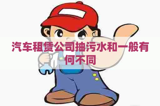 汽车租赁公司抽污水和一般有何不同