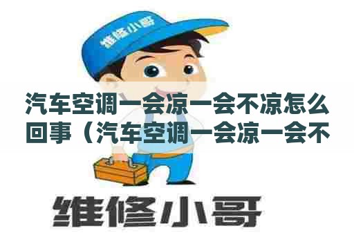 汽车空调一会凉一会不凉怎么回事（汽车空调一会凉一会不凉怎么回事低压管结冰）