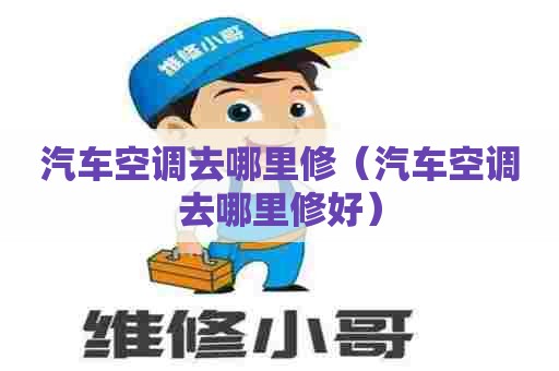 汽车空调去哪里修（汽车空调去哪里修好）