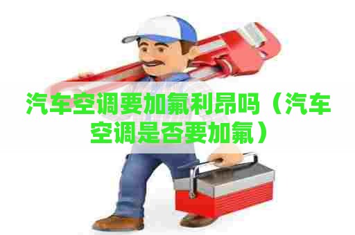 汽车空调要加氟利昂吗（汽车空调是否要加氟）