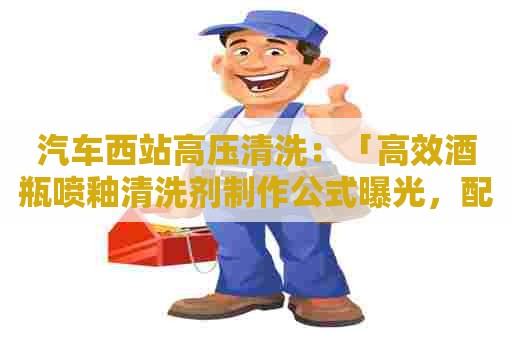 汽车西站高压清洗：「高效酒瓶喷釉清洗剂制作公式曝光，配方简单易操作」