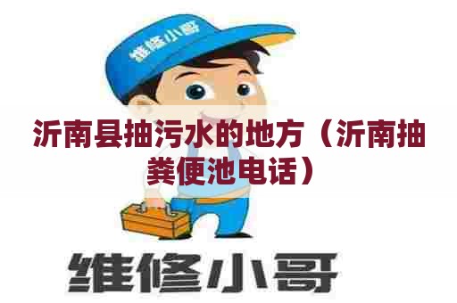 沂南县抽污水的地方（沂南抽粪便池电话）