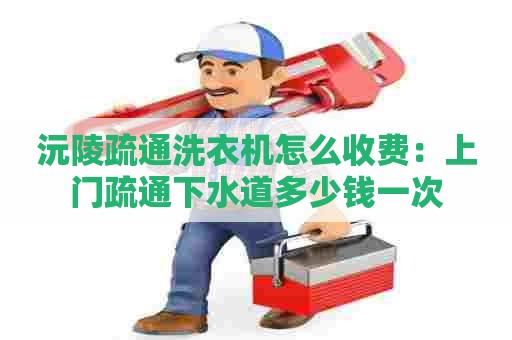 沅陵疏通洗衣机怎么收费:上门疏通下水道多少钱一次 沅陵疏通洗衣机怎么收费:上门疏通下水道多少钱一次