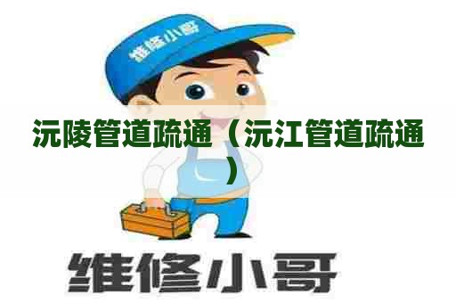 沅陵管道疏通（沅江管道疏通）