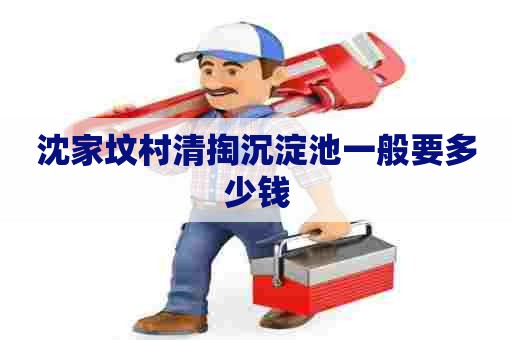 沈家坟村清掏沉淀池一般要多少钱 沈家坟村清掏沉淀池一般要多少钱
