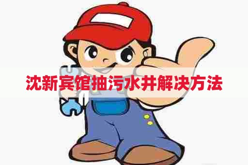 沈新宾馆抽污水井解决方法