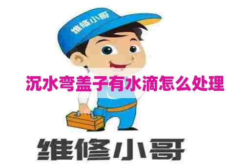 沉水弯盖子有水滴怎么处理