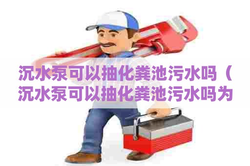 沉水泵可以抽化粪池污水吗（沉水泵可以抽化粪池污水吗为什么）