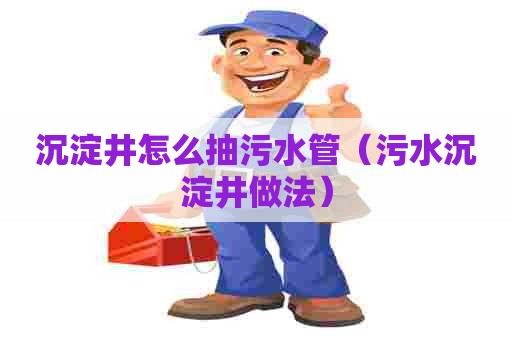 沉淀井怎么抽污水管（污水沉淀井做法）