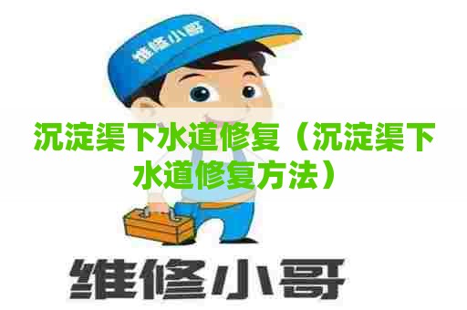 沉淀渠下水道修复（沉淀渠下水道修复方法）