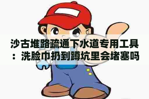 沙古堆路疏通下水道专用工具：洗脸巾扔到蹲坑里会堵塞吗