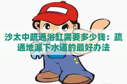 沙太中疏通浴缸需要多少钱:疏通地漏下水道的最好办法 沙太中疏通浴缸需要多少钱:疏通地漏下水道的最好办法