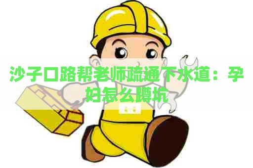 沙子口路帮老师疏通下水道：孕妇怎么蹲坑