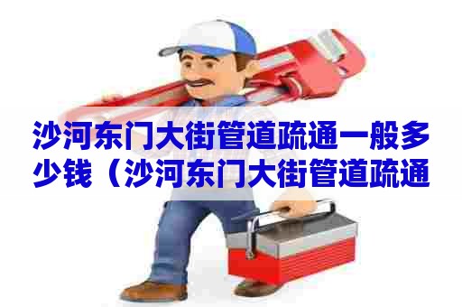 沙河东门大街管道疏通一般多少钱(沙河东门大街管道疏通一般多少钱一次) 沙河东门大街管道疏通一般多少钱(沙河东门大街管道疏通一般多少钱一次)
