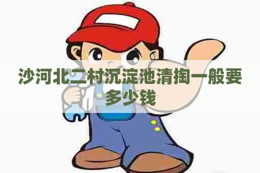 沙河北二村沉淀池清掏一般要多少钱 沙河北二村沉淀池清掏一般要多少钱