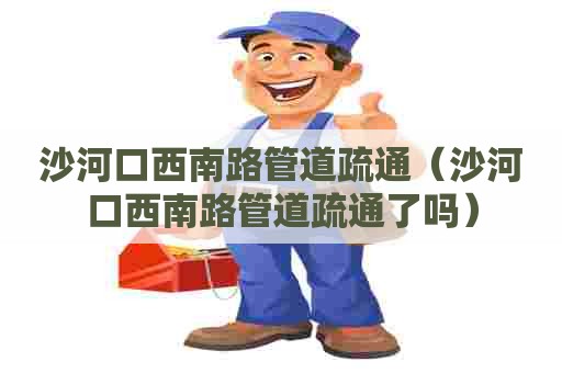 沙河口西南路管道疏通(沙河口西南路管道疏通了吗) 沙河口西南路管道疏通(沙河口西南路管道疏通了吗)