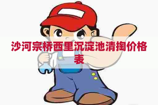 沙河宗桥西里沉淀池清掏价格表 沙河宗桥西里沉淀池清掏价格表