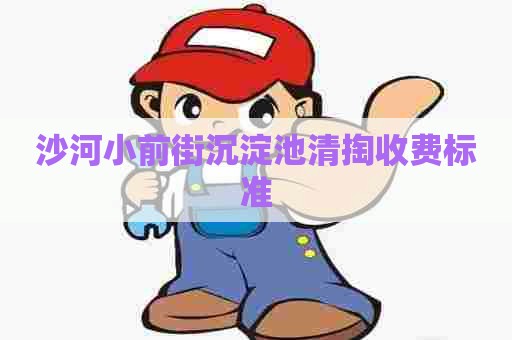 沙河小前街沉淀池清掏收费标准 沙河小前街沉淀池清掏收费标准