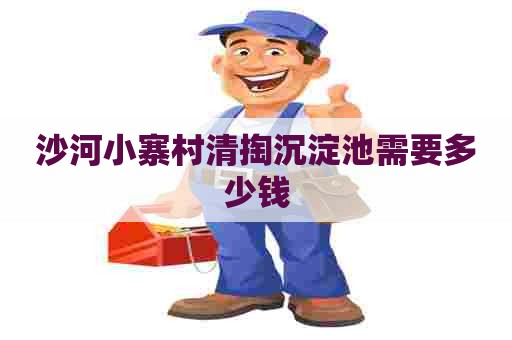 沙河小寨村清掏沉淀池需要多少钱 沙河小寨村清掏沉淀池需要多少钱
