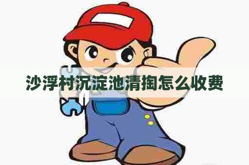 沙浮村沉淀池清掏怎么收费