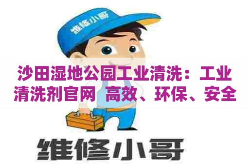 沙田湿地公园工业清洗：工业清洗剂官网  高效、环保、安全，让生产更畅通无阻