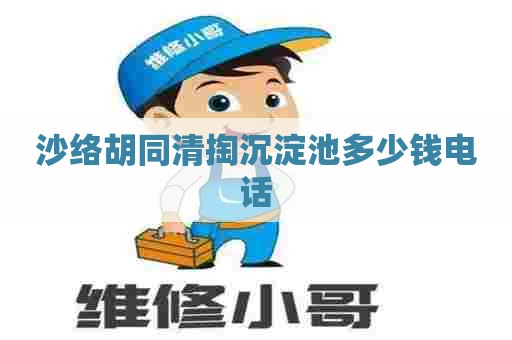 沙络胡同清掏沉淀池多少钱电话 沙络胡同清掏沉淀池多少钱电话