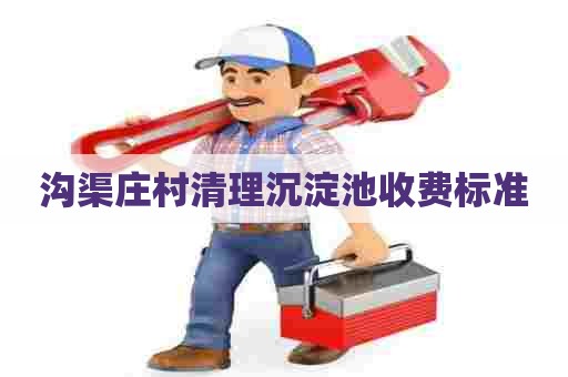 沟渠庄村清理沉淀池收费标准 沟渠庄村清理沉淀池收费标准