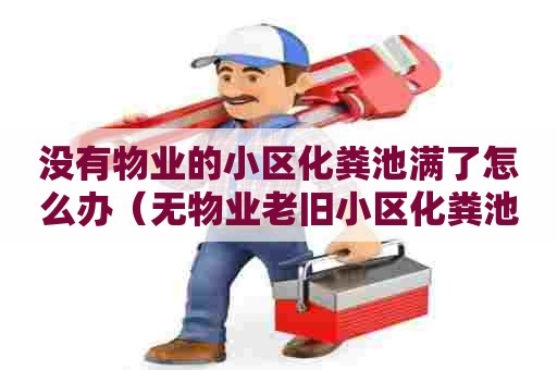 没有物业的小区化粪池满了怎么办(无物业老旧小区化粪池满了) 没有物业的小区化粪池满了怎么办(无物业老旧小区化粪池满了)