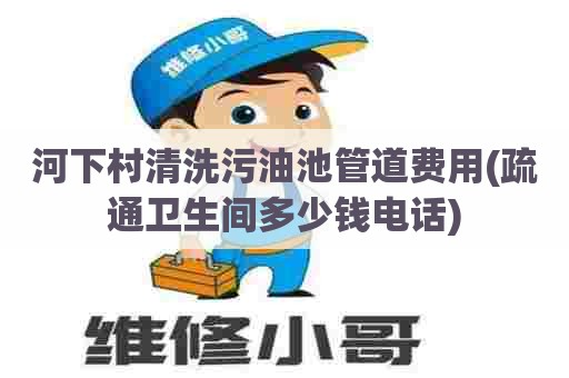 河下村清洗污油池管道费用(疏通卫生间多少钱电话) 河下村清洗污油池管道费用(疏通卫生间多少钱电话)