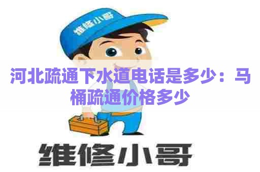 河北疏通下水道电话是多少：马桶疏通价格多少