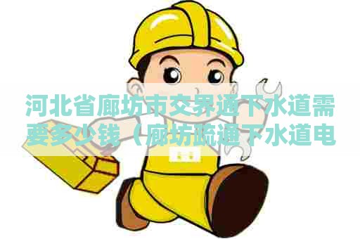 河北省廊坊市交界通下水道需要多少钱(廊坊疏通下水道电话号码) 河北省廊坊市交界通下水道需要多少钱(廊坊疏通下水道电话号码)