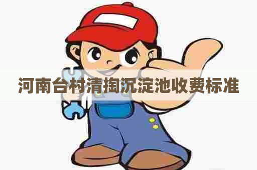 河南台村清掏沉淀池收费标准 河南台村清掏沉淀池收费标准