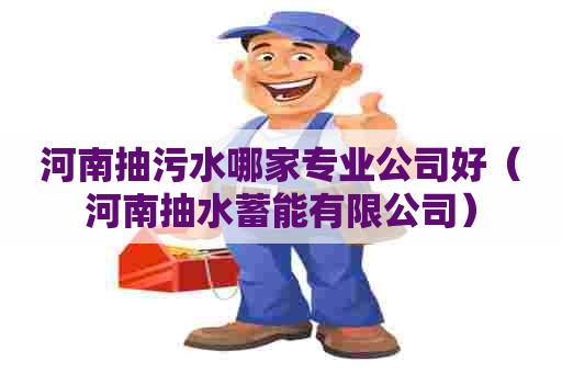 河南抽污水哪家专业公司好（河南抽水蓄能有限公司）