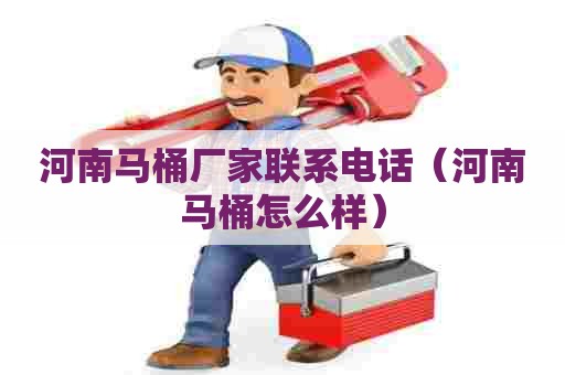 河南马桶厂家联系电话（河南马桶怎么样）